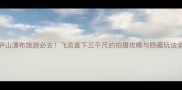 庐山瀑布旅游必去飞流直下三千尺的拍摄攻略与隐藏玩法全