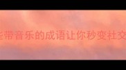 音乐成语大全这些带音乐的成语让你秒变社交达人附用法示例