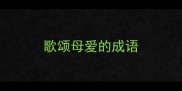 歌颂母爱的成语