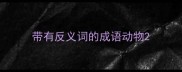 带有反义词的成语动物