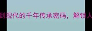 薪火不息从典籍到现代的千年传承密码解锁人生进阶的终极法则