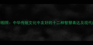 肝胆相照中华传统文化中友好的十二种智慧表达及现代应用