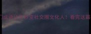 逆袭秘籍这10个冷门成语让你秒变社交圈文化人看完这篇彻底告别老生常谈