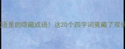 四字成语里的隐藏成语这20个四字词竟藏了双倍干货