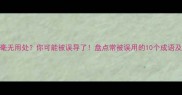 这些成语毫无用处你可能被误导了盘点常被误用的10个成语及正确用法