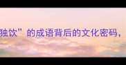 独酌不孤寂8个含独饮的成语背后的文化密码附现代人独处饮酒指南