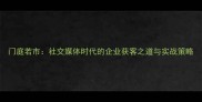 门庭若市社交媒体时代的企业获客之道与实战策略
