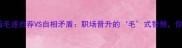 职场逆袭必看毛遂自荐VS自相矛盾职场晋升的毛式智慧你选哪个