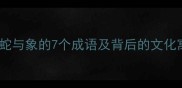 蛇盘象背含有蛇与象的7个成语及背后的文化寓意附详细