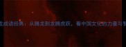 腾龙成语经典从腾龙到龙腾虎跃看中国文化的力量与智慧