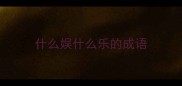 什么娱什么乐的成语