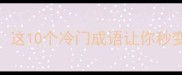 带逼的成语合集这10个冷门成语让你秒变社交圈语言王者