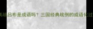 三英战吕布是成语吗三国经典战例的成语化过程