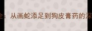 含皮字的10个经典成语全从画蛇添足到狗皮膏药的深层解读附使用指南