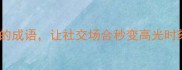 10个形容能说会道的成语让社交场合秒变高光时刻附职场话术模板