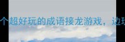 快乐传真成语30个超好玩的成语接龙游戏边玩边学不枯燥