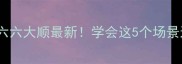 第三个字是六的成语六六大顺最新学会这5个场景运用人生顺遂翻倍