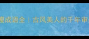 环肥燕瘦成语全古风美人的千年审美密码