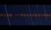 巾帼不让须眉16个赞颂女兵的成语与英雄故事