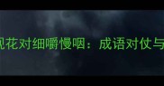 走马观花对细嚼慢咽成语对仗与深度