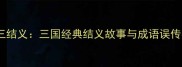桃园三结义三国经典结义故事与成语误传考据