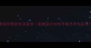 雅俗共赏的生活美学家居设计如何平衡艺术与实用