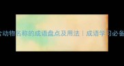 50个含动物名称的成语盘点及用法成语学习必备指南