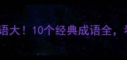 趣味语文长短组成的成语大10个经典成语全看完秒变语文课代表