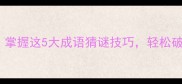 主字字珠玑掌握这5大成语猜谜技巧轻松破解吞粮谜题