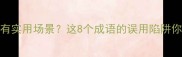 画蛇添足有实用场景这8个成语的误用陷阱你中招了吗
