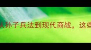 15个必学战略战术成语从孙子兵法到现代商战这些智慧如何改变竞争格局