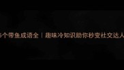 15个带鱼成语全趣味冷知识助你秒变社交达人