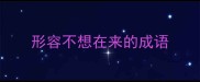 形容不想在来的成语