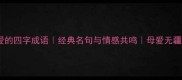 20个赞美母爱的四字成语经典名句与情感共鸣母爱无疆的智慧传承