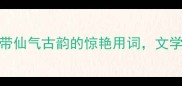 唯美古风成语100式自带仙气古韵的惊艳用词文学创作起名文案秒变高级感