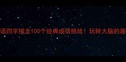 疯狂猜成语四字接龙100个经典成语挑战玩转大脑的趣味学习法