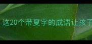 夏天成语全攻略这20个带夏字的成语让孩子秒变语文课代表