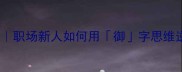 御风而行职场新人如何用御字思维逆袭成长