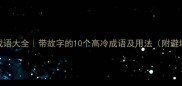 带故成语大全带故字的10个高冷成语及用法附避坑指南