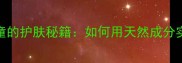 成语返老还童的护肤秘籍如何用天然成分实现童颜不老