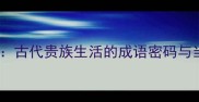 钟鸣鼎食古代贵族生活的成语密码与当代启示