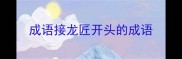 成语接龙匠开头的成语