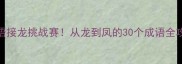 成语接龙挑战赛从龙到凤的30个成语全攻略