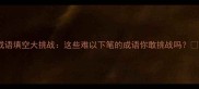成语填空大挑战这些难以下笔的成语你敢挑战吗