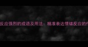 10个表示人们反应强烈的成语及用法精准表达情绪反应的传统文化智慧