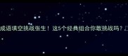成语填空挑战张生这5个经典组合你敢挑战吗