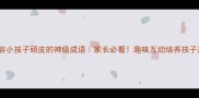 100个形容小孩子顽皮的神级成语家长必看趣味互动培养孩子规则意识