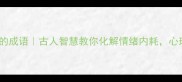 10个调节心情波动的成语古人智慧教你化解情绪内耗心理调节指南速存