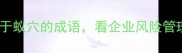 从千里之堤溃于蚁穴的成语看企业风险管理的底层逻辑