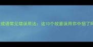 四字成语常见错误用法这10个故意误用你中招了吗